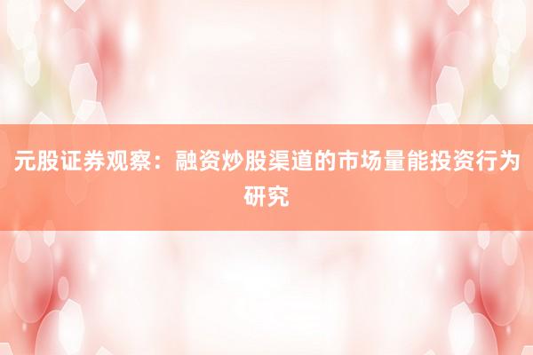 元股证券观察：融资炒股渠道的市场量能投资行为研究