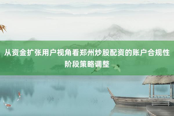 从资金扩张用户视角看郑州炒股配资的账户合规性阶段策略调整