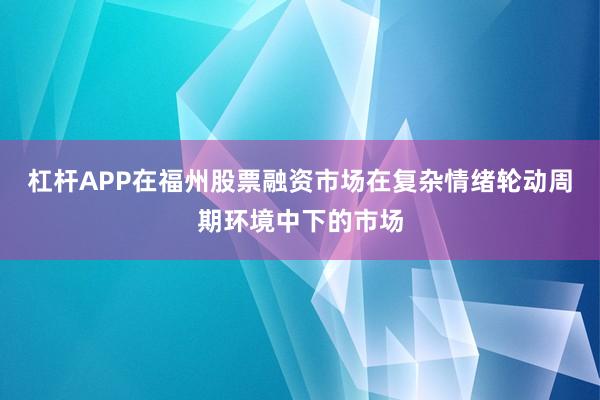 杠杆APP在福州股票融资市场在复杂情绪轮动周期环境中下的市场