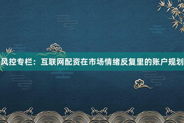风控专栏：互联网配资在市场情绪反复里的账户规划