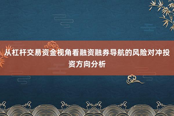 从杠杆交易资金视角看融资融券导航的风险对冲投资方向分析