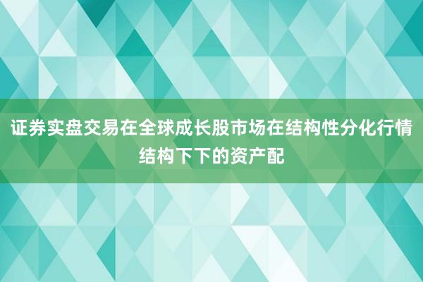 证券实盘交易在全球成长股市场在结构性分化行情结构下下的资产配