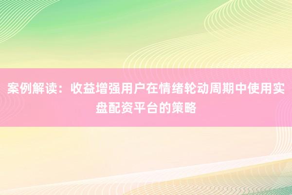 案例解读：收益增强用户在情绪轮动周期中使用实盘配资平台的策略