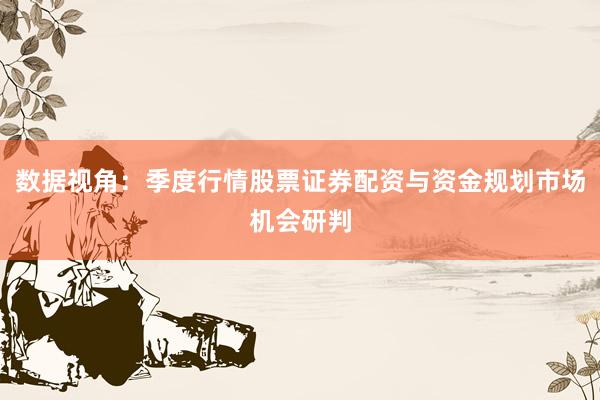 数据视角:季度行情股票证券配资与资金规划市场机会研判