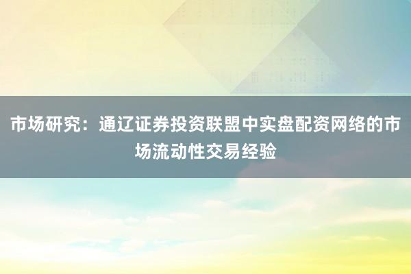 市场研究：通辽证券投资联盟中实盘配资网络的市场流动性交易经验