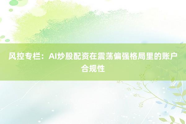 风控专栏：AI炒股配资在震荡偏强格局里的账户合规性