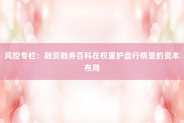风控专栏：融资融券百科在权重护盘行情里的资本布局