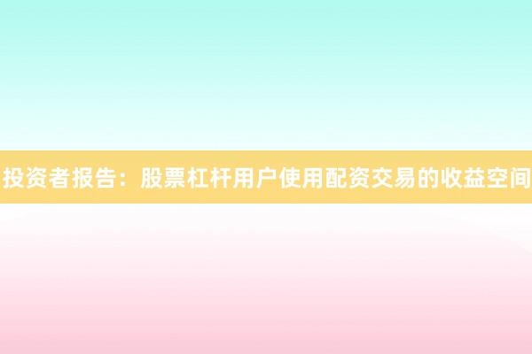 投资者报告：股票杠杆用户使用配资交易的收益空间