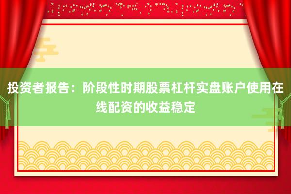 投资者报告：阶段性时期股票杠杆实盘账户使用在线配资的收益稳定
