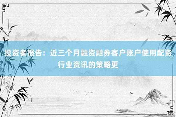 投资者报告：近三个月融资融券客户账户使用配资行业资讯的策略更