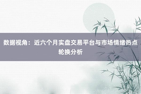 数据视角：近六个月实盘交易平台与市场情绪热点轮换分析