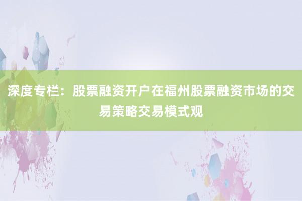 深度专栏:股票融资开户在福州股票融资市场的交易策略交易模式观