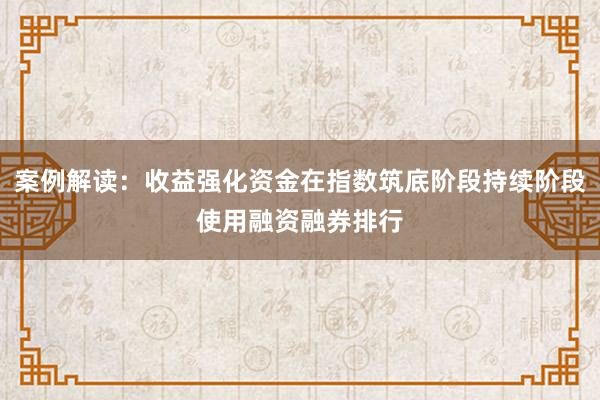 案例解读：收益强化资金在指数筑底阶段持续阶段使用融资融券排行