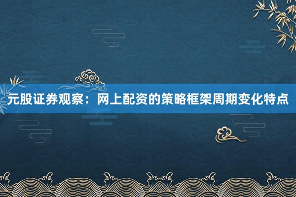 元股证券观察：网上配资的策略框架周期变化特点