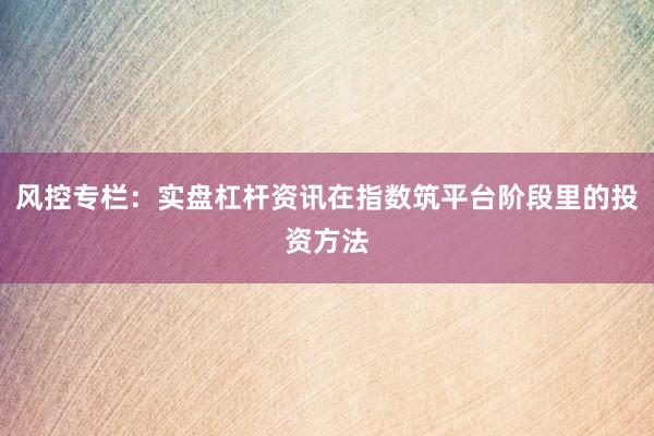 风控专栏：实盘杠杆资讯在指数筑平台阶段里的投资方法