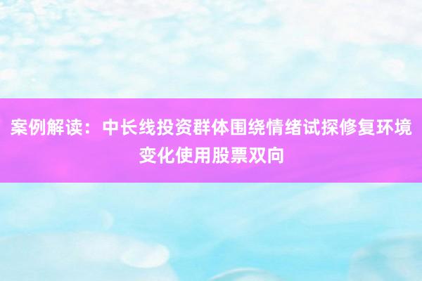 案例解读：中长线投资群体围绕情绪试探修复环境变化使用股票双向