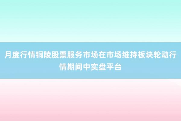 月度行情铜陵股票服务市场在市场维持板块轮动行情期间中实盘平台