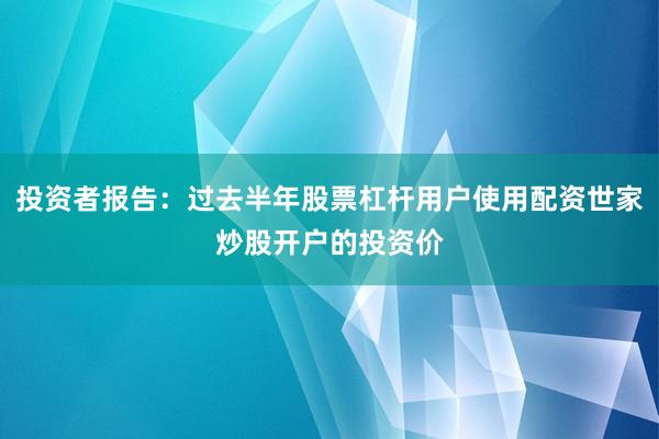 投资者报告:过去半年股票杠杆用户使用配资世家炒股开户的投资价