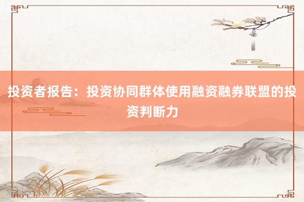 投资者报告:投资协同群体使用融资融券联盟的投资判断力