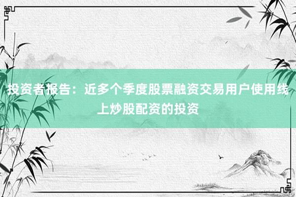 投资者报告:近多个季度股票融资交易用户使用线上炒股配资的投资