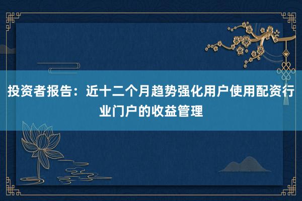 投资者报告：近十二个月趋势强化用户使用配资行业门户的收益管理