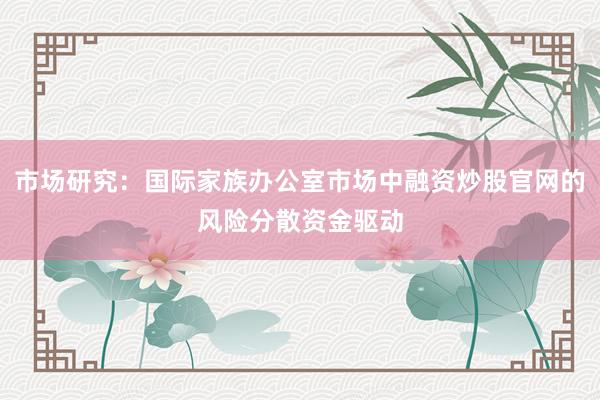 市场研究：国际家族办公室市场中融资炒股官网的风险分散资金驱动