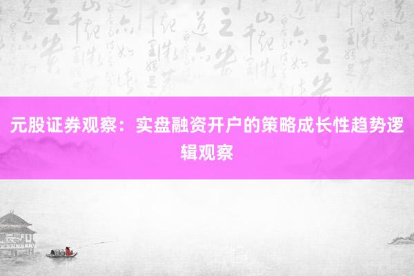 元股证券观察：实盘融资开户的策略成长性趋势逻辑观察