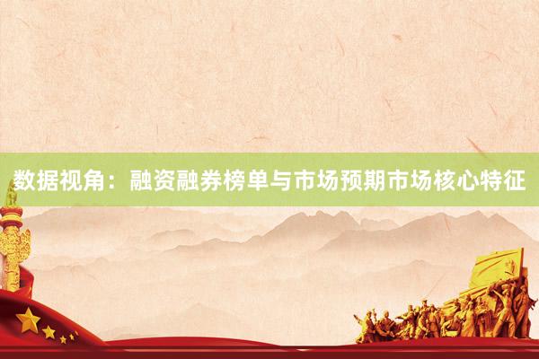 数据视角：融资融券榜单与市场预期市场核心特征