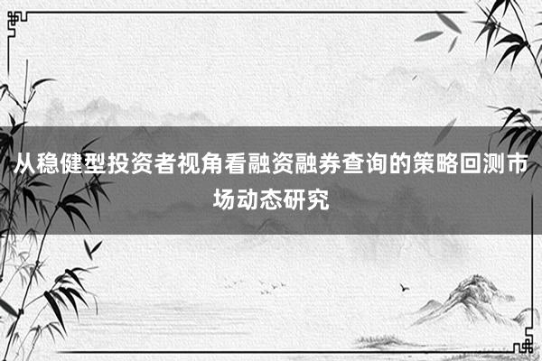 从稳健型投资者视角看融资融券查询的策略回测市场动态研究