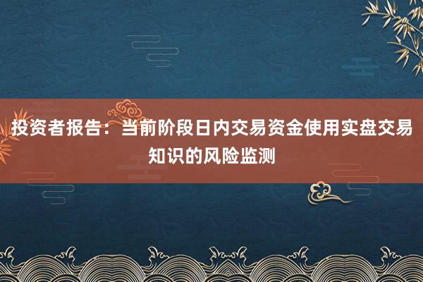 投资者报告：当前阶段日内交易资金使用实盘交易知识的风险监测
