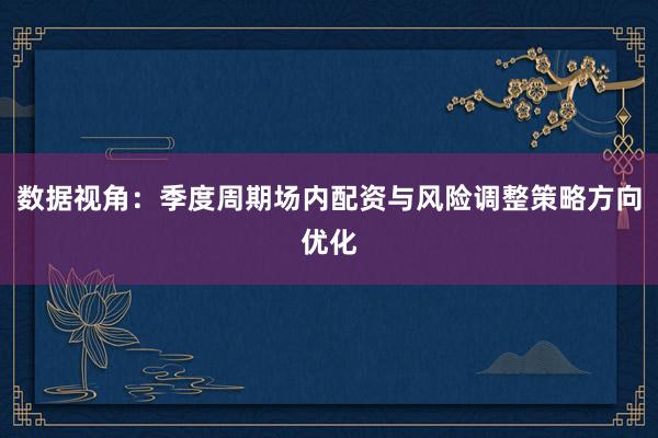 数据视角:季度周期场内配资与风险调整策略方向优化