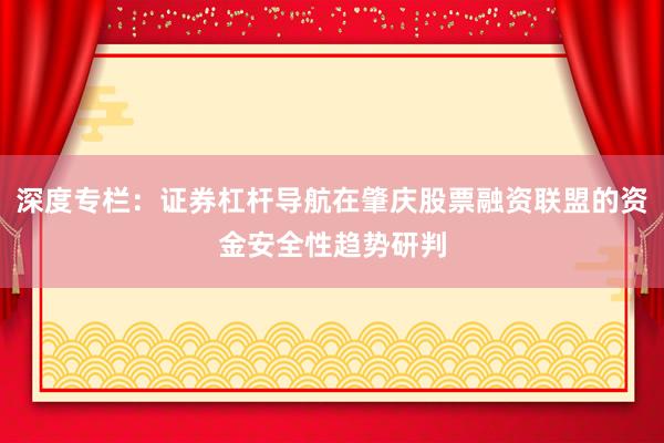 深度专栏:证券杠杆导航在肇庆股票融资联盟的资金安全性趋势研判