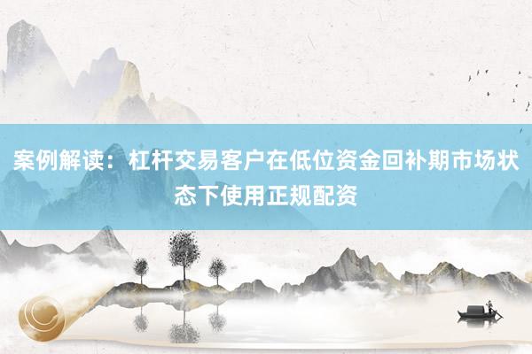 案例解读：杠杆交易客户在低位资金回补期市场状态下使用正规配资