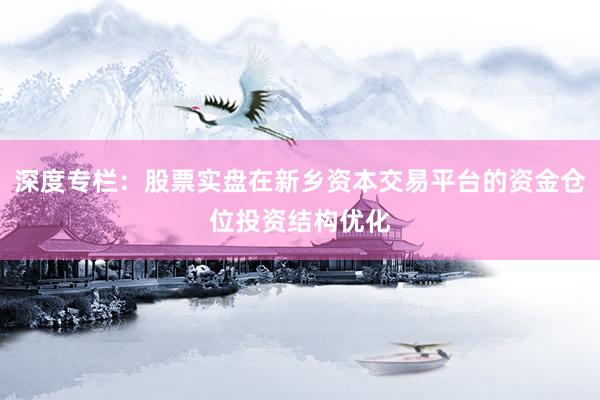 深度专栏：股票实盘在新乡资本交易平台的资金仓位投资结构优化