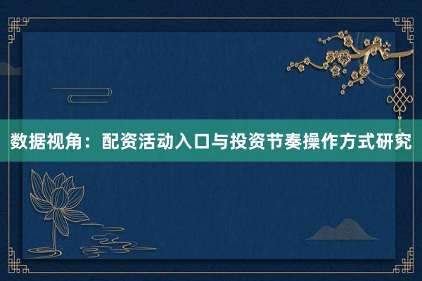 数据视角:配资活动入口与投资节奏操作方式研究