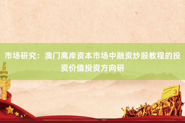 市场研究：澳门离岸资本市场中融资炒股教程的投资价值投资方向研