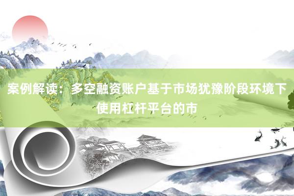 案例解读：多空融资账户基于市场犹豫阶段环境下使用杠杆平台的市