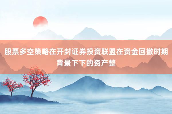 股票多空策略在开封证券投资联盟在资金回撤时期背景下下的资产整