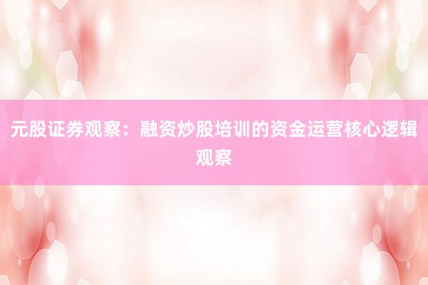 元股证券观察：融资炒股培训的资金运营核心逻辑观察