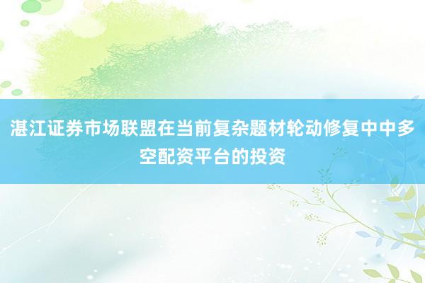 湛江证券市场联盟在当前复杂题材轮动修复中中多空配资平台的投资