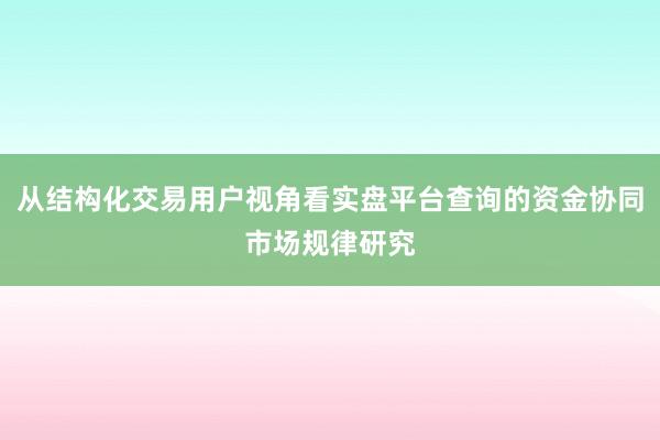 从结构化交易用户视角看实盘平台查询的资金协同市场规律研究