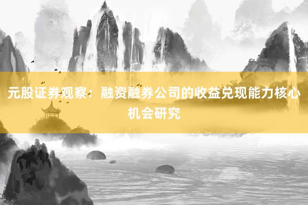 元股证券观察：融资融券公司的收益兑现能力核心机会研究