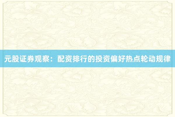 元股证券观察：配资排行的投资偏好热点轮动规律