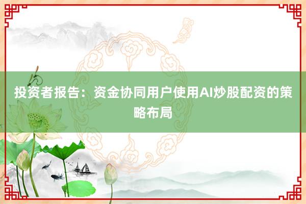 投资者报告：资金协同用户使用AI炒股配资的策略布局
