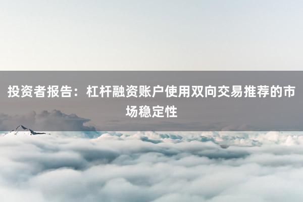 投资者报告:杠杆融资账户使用双向交易推荐的市场稳定性