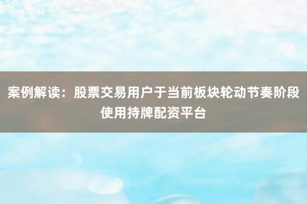 案例解读:股票交易用户于当前板块轮动节奏阶段使用持牌配资平台