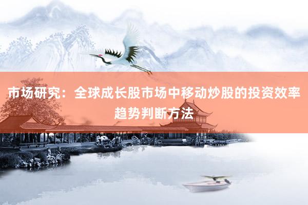 市场研究：全球成长股市场中移动炒股的投资效率趋势判断方法