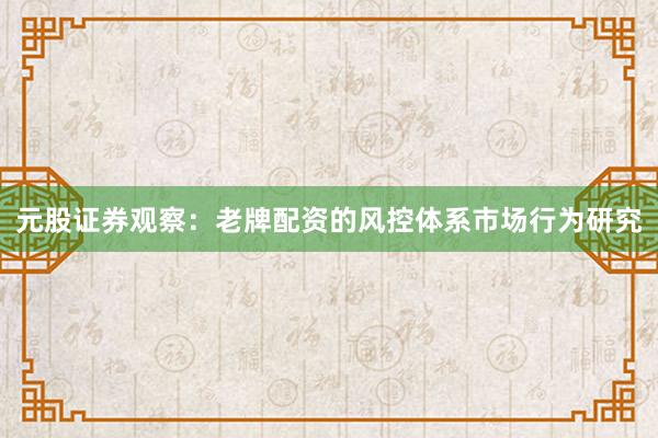 元股证券观察：老牌配资的风控体系市场行为研究