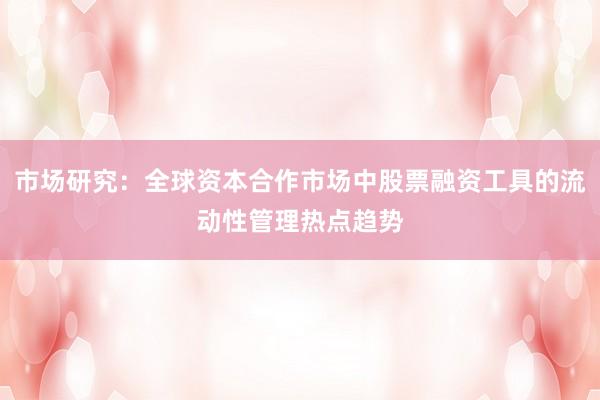 市场研究：全球资本合作市场中股票融资工具的流动性管理热点趋势