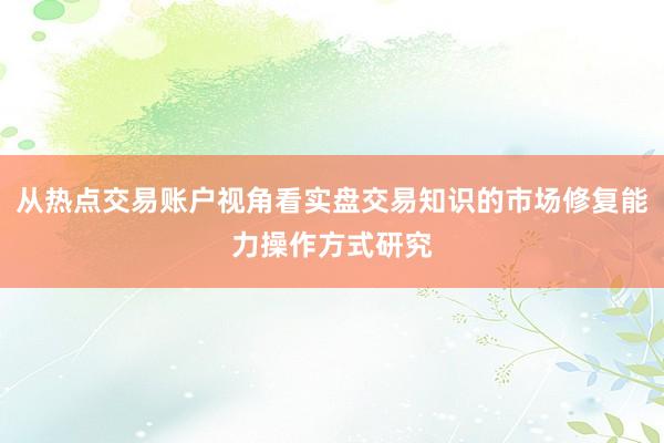 从热点交易账户视角看实盘交易知识的市场修复能力操作方式研究